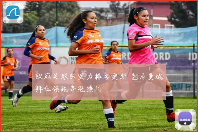欧冠足球队实力排名更新 皇马曼城拜仁领跑争冠热门