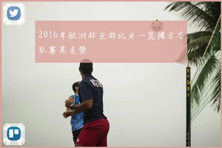 2016年欧洲杯全部比分一览揭示各队赛果走势