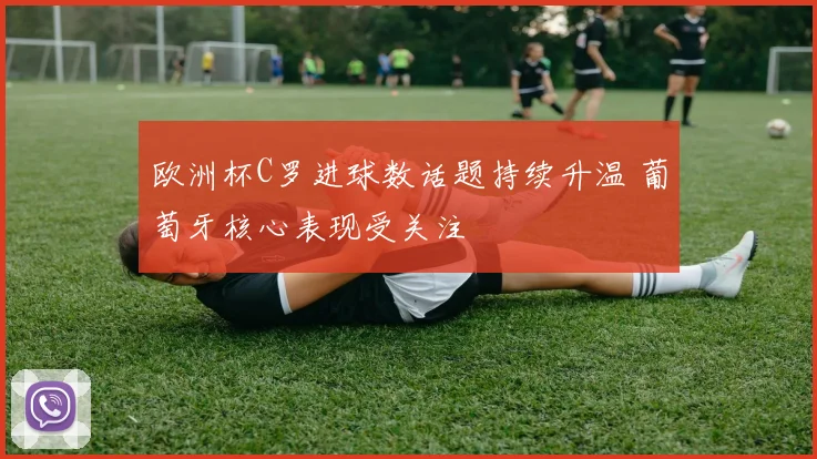 欧洲杯C罗进球数话题持续升温 葡萄牙核心表现受关注