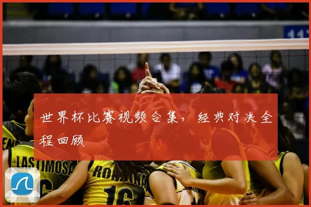 世界杯比赛视频合集,经典对决全程回顾