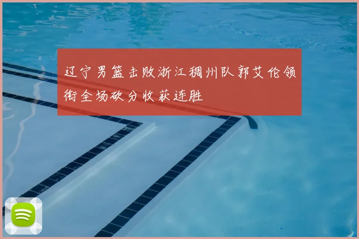 辽宁男篮击败浙江稠州队郭艾伦领衔全场砍分收获连胜