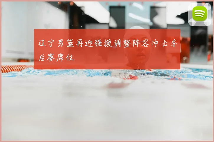 辽宁男篮再迎强援调整阵容冲击季后赛席位
