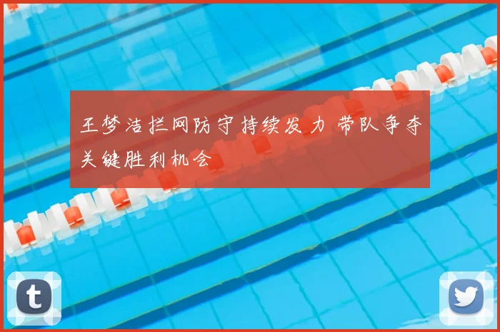 王梦洁拦网防守持续发力 带队争夺关键胜利机会