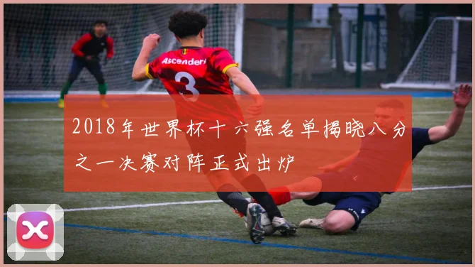 2018年世界杯十六强名单揭晓八分之一决赛对阵正式出炉
