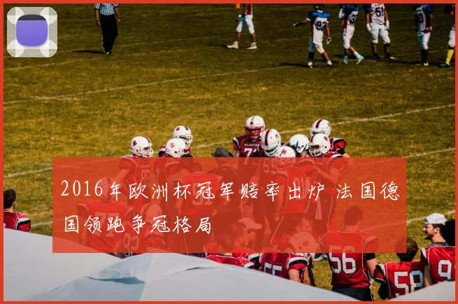 2016年欧洲杯冠军赔率出炉 法国德国领跑争冠格局
