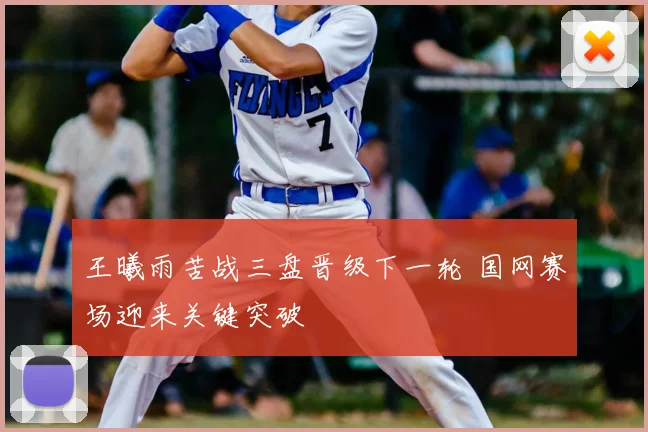 王曦雨苦战三盘晋级下一轮 国网赛场迎来关键突破