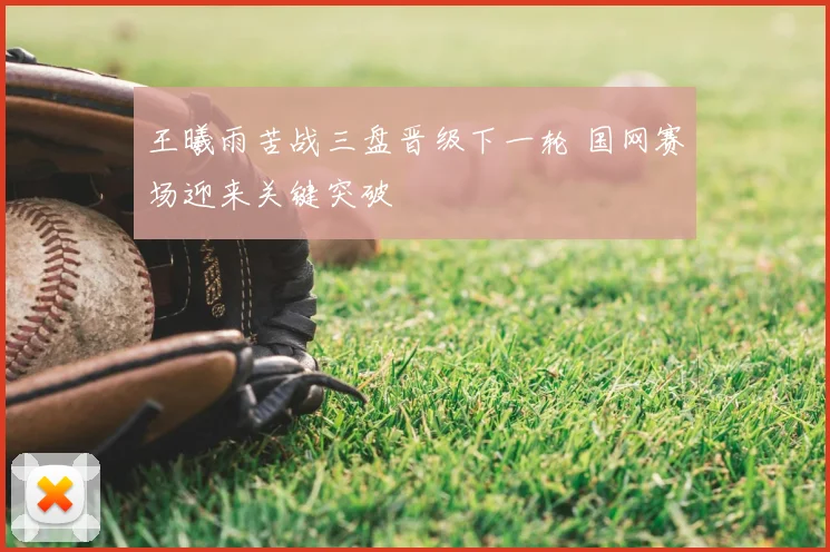 王曦雨苦战三盘晋级下一轮 国网赛场迎来关键突破