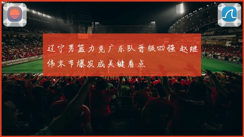 辽宁男篮力克广东队晋级四强 赵继伟末节爆发成关键看点