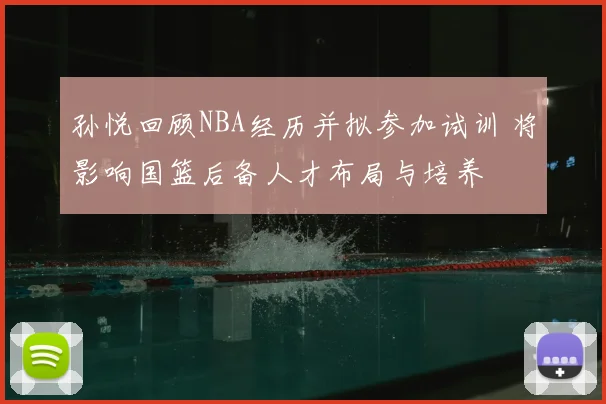 孙悦回顾NBA经历并拟参加试训 将影响国篮后备人才布局与培养