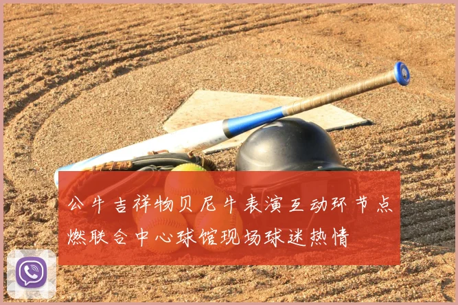 公牛吉祥物贝尼牛表演互动环节点燃联合中心球馆现场球迷热情