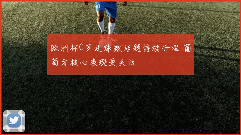 欧洲杯C罗进球数话题持续升温 葡萄牙核心表现受关注