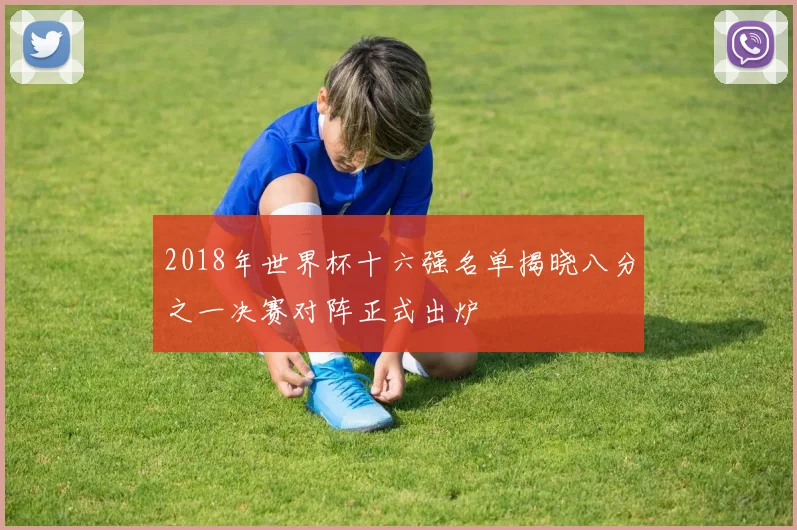2018年世界杯十六强名单揭晓八分之一决赛对阵正式出炉