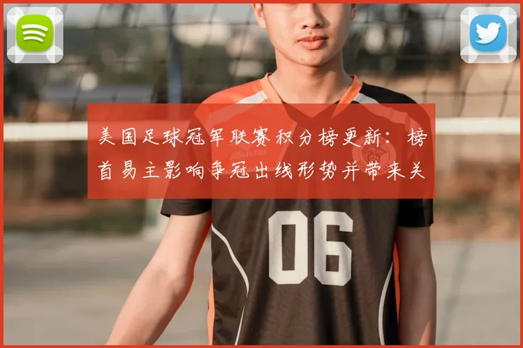 美国足球冠军联赛积分榜更新：榜首易主影响争冠出线形势并带来关键看点