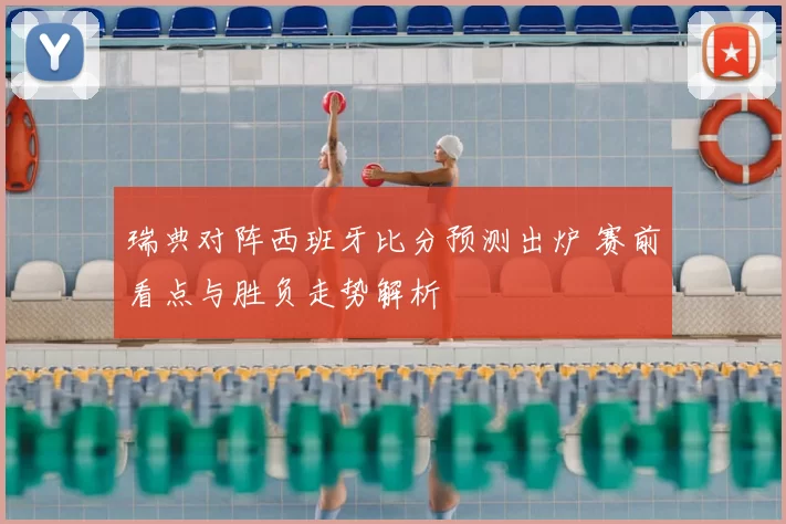 瑞典对阵西班牙比分预测出炉 赛前看点与胜负走势解析