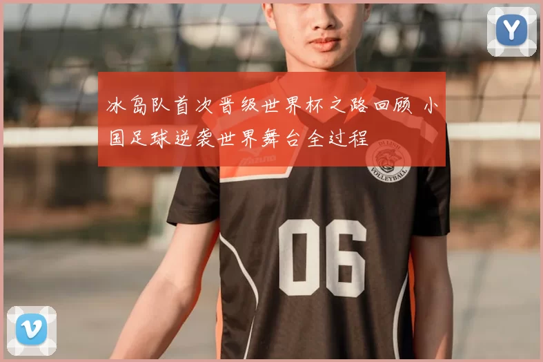 冰岛队首次晋级世界杯之路回顾 小国足球逆袭世界舞台全过程