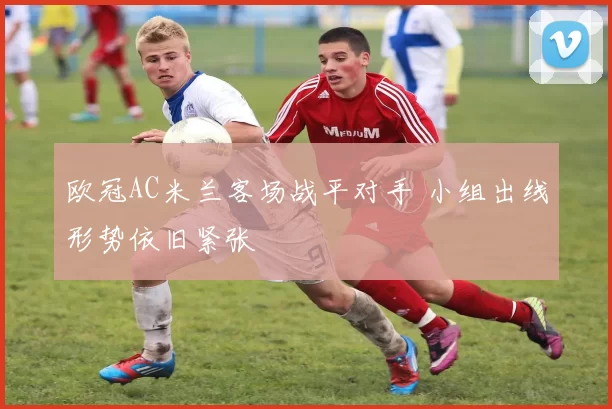 欧冠AC米兰客场战平对手 小组出线形势依旧紧张