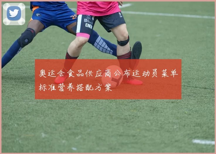 奥运会食品供应商公布运动员菜单标准营养搭配方案