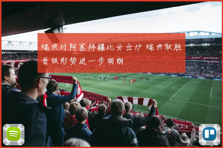 瑞典对阿塞拜疆比分出炉 瑞典取胜晋级形势进一步明朗