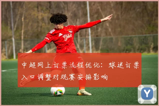 中超网上订票流程优化：球迷订票入口调整对观赛安排影响