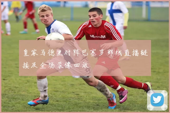 皇家马德里对阵巴塞罗那线直播链接及全场录像回放