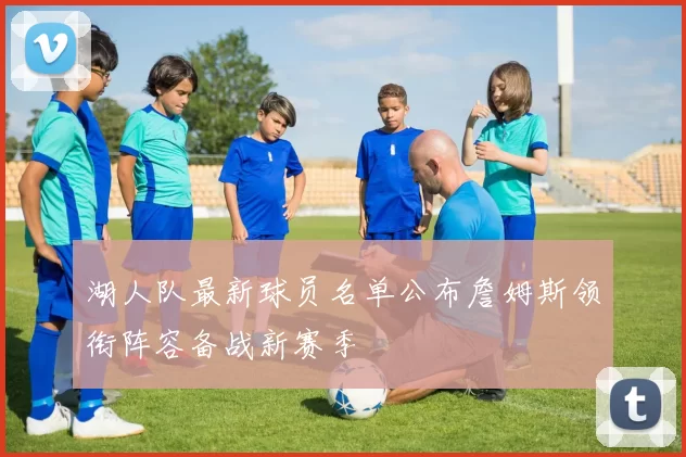 湖人队最新球员名单公布詹姆斯领衔阵容备战新赛季