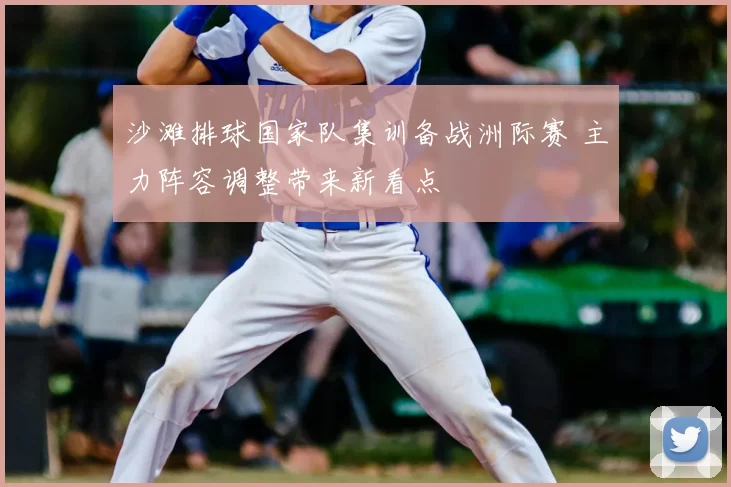 沙滩排球国家队集训备战洲际赛 主力阵容调整带来新看点