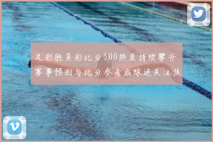 足彩胜负彩比分500热度持续攀升 赛事预测与比分参考成球迷关注焦点