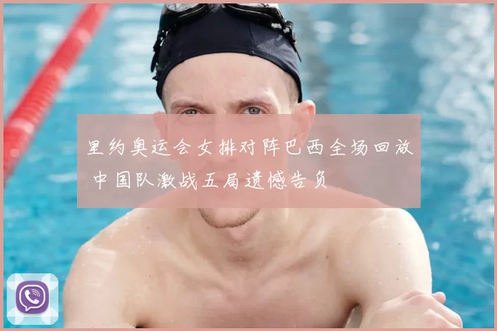 里约奥运会女排对阵巴西全场回放 中国队激战五局遗憾告负