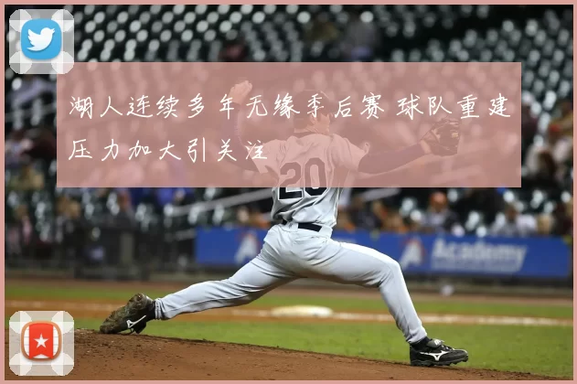 湖人连续多年无缘季后赛 球队重建压力加大引关注