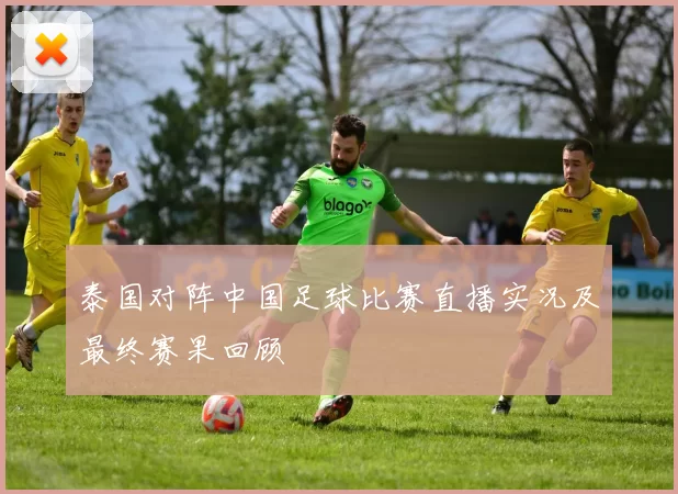 泰国对阵中国足球比赛直播实况及最终赛果回顾
