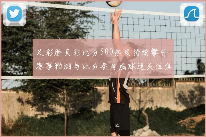 足彩胜负彩比分500热度持续攀升 赛事预测与比分参考成球迷关注焦点