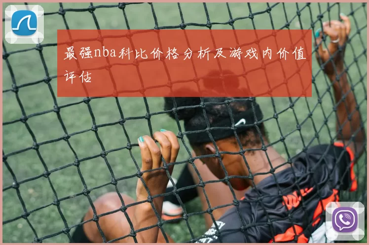 最强nba科比价格分析及游戏内价值评估