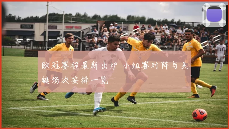 欧冠赛程最新出炉 小组赛对阵与关键场次安排一览