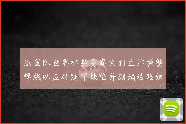 法国队世界杯热身赛失利主帅调整锋线以应对防守缺陷并测试边路组合