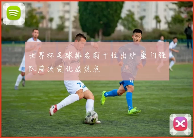 世界杯足球排名前十位出炉 豪门强队座次变化成焦点