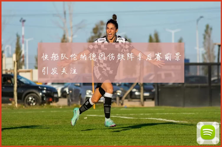 快船队伦纳德因伤缺阵季后赛前景引发关注