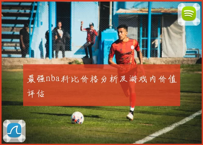 最强nba科比价格分析及游戏内价值评估