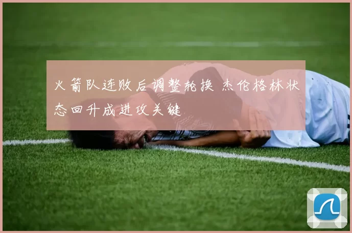 火箭队连败后调整轮换 杰伦格林状态回升成进攻关键