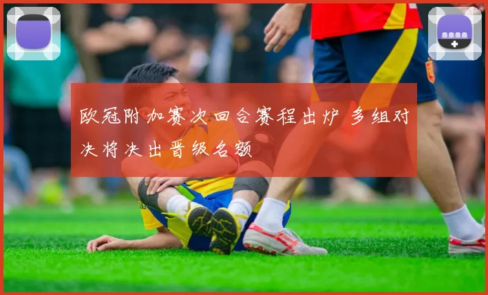 欧冠附加赛次回合赛程出炉 多组对决将决出晋级名额