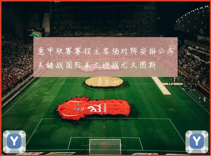 意甲联赛赛程主客场对阵安排公布关键战国际米兰迎战尤文图斯