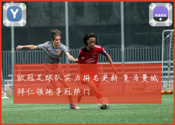 欧冠足球队实力排名更新 皇马曼城拜仁领跑争冠热门