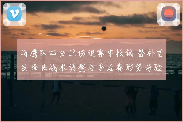 海鹰队四分卫伤退赛季报销 替补首发面临战术调整与季后赛形势考验