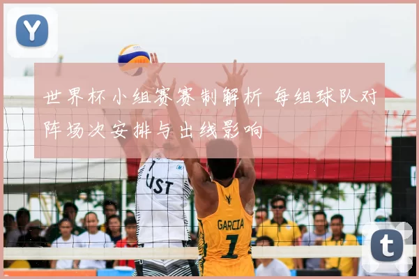 世界杯小组赛赛制解析 每组球队对阵场次安排与出线影响