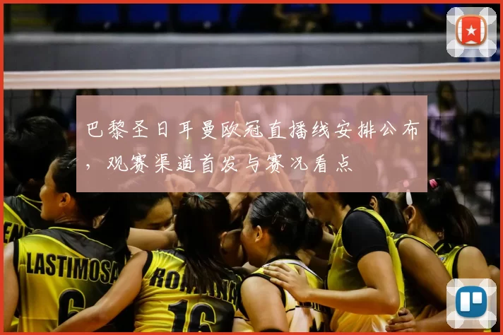 巴黎圣日耳曼欧冠直播线安排公布，观赛渠道首发与赛况看点