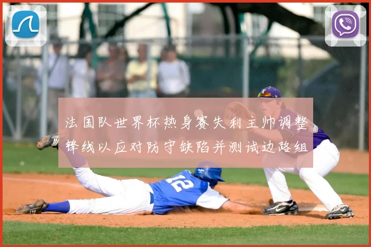 法国队世界杯热身赛失利主帅调整锋线以应对防守缺陷并测试边路组合