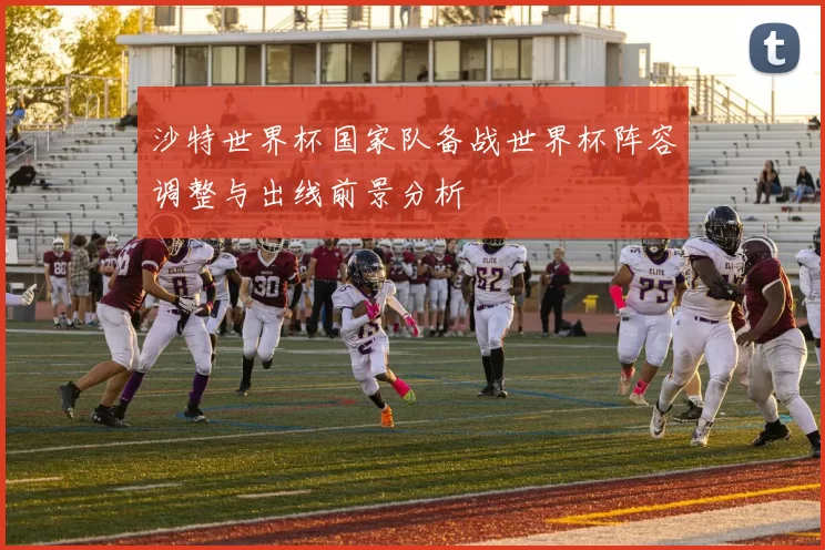 沙特世界杯国家队备战世界杯阵容调整与出线前景分析
