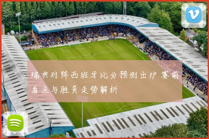 瑞典对阵西班牙比分预测出炉 赛前看点与胜负走势解析