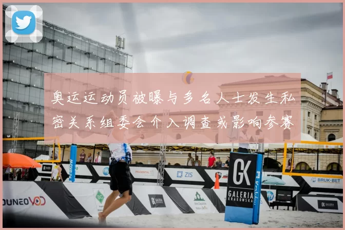 奥运运动员被曝与多名人士发生私密关系组委会介入调查或影响参赛资格