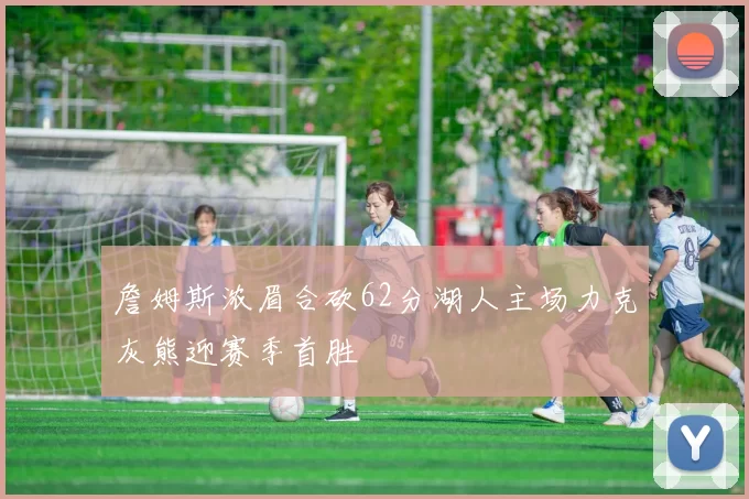 詹姆斯浓眉合砍62分湖人主场力克灰熊迎赛季首胜