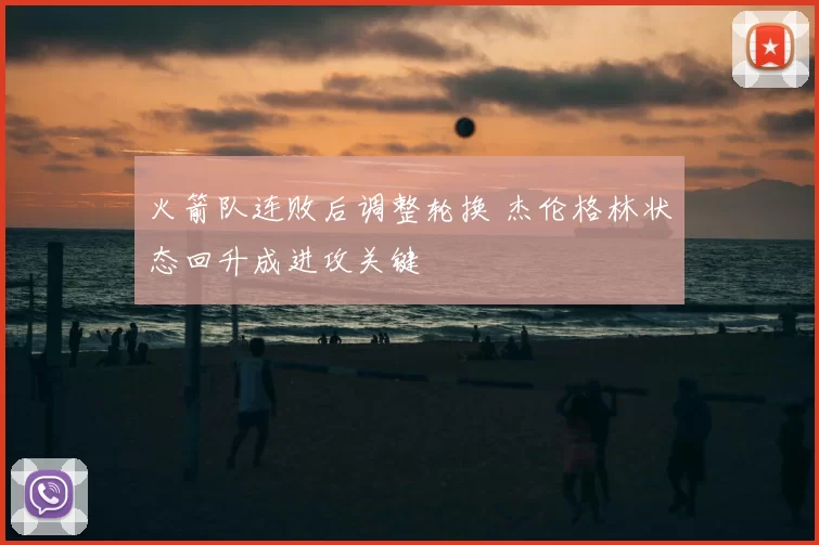 火箭队连败后调整轮换 杰伦格林状态回升成进攻关键